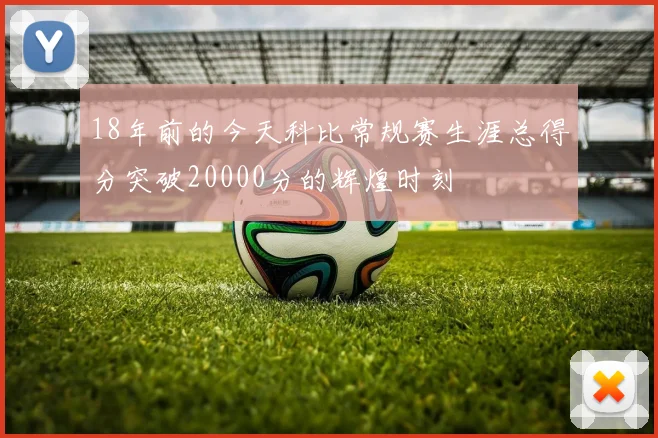 18年前的今天科比常规赛生涯总得分突破20000分的辉煌时刻