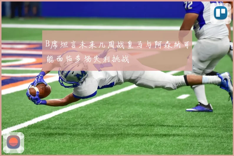 B席坦言未来几周战皇马与阿森纳可能面临多场失利挑战