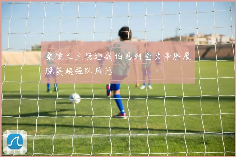 桑德兰主场迎战伯恩利全力争胜展现英超强队风范