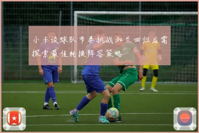 小卡谈球队节奏挑战加兰回归后需探索最佳轮换阵容策略
