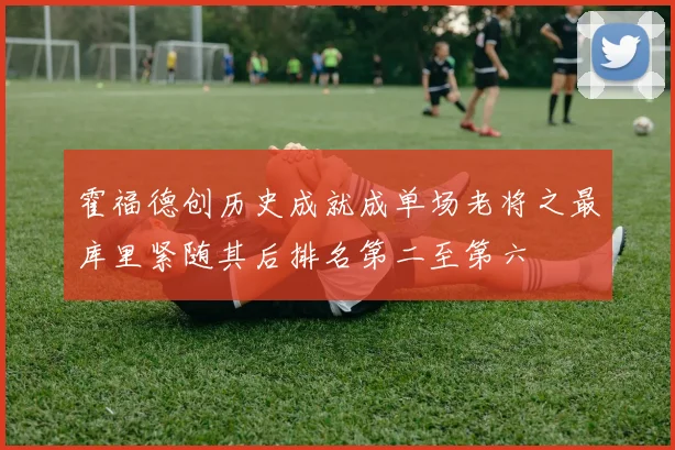 霍福德创历史成就成单场老将之最库里紧随其后排名第二至第六
