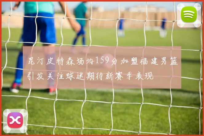 昆汀皮特森场均159分加盟福建男篮引发关注球迷期待新赛季表现