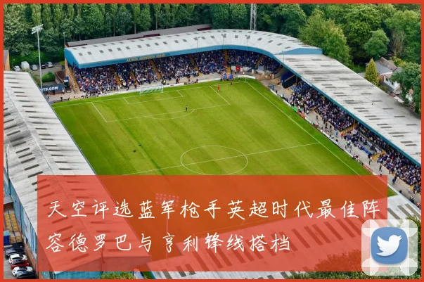 天空评选蓝军枪手英超时代最佳阵容德罗巴与亨利锋线搭档