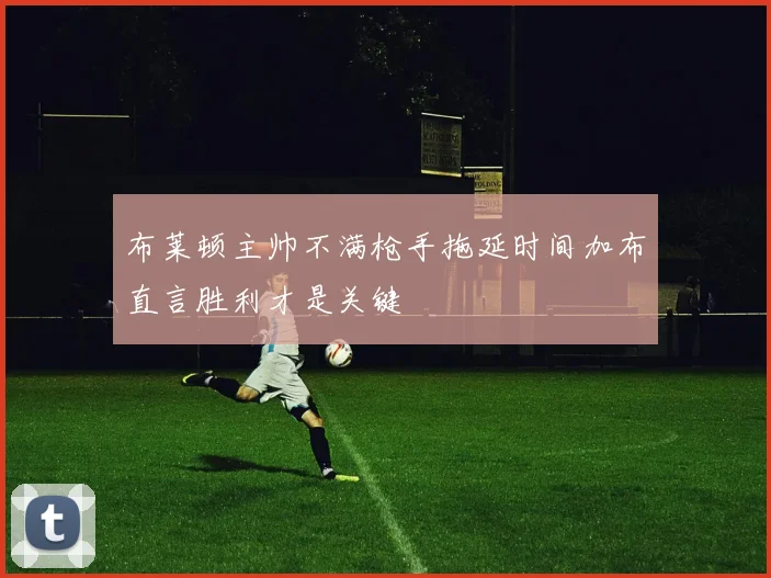 布莱顿主帅不满枪手拖延时间加布直言胜利才是关键
