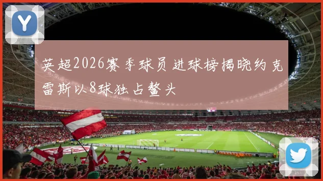 英超2026赛季球员进球榜揭晓约克雷斯以8球独占鳌头