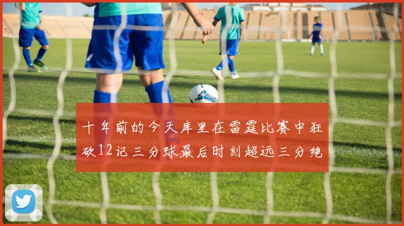 十年前的今天库里在雷霆比赛中狂砍12记三分球最后时刻超远三分绝杀对手