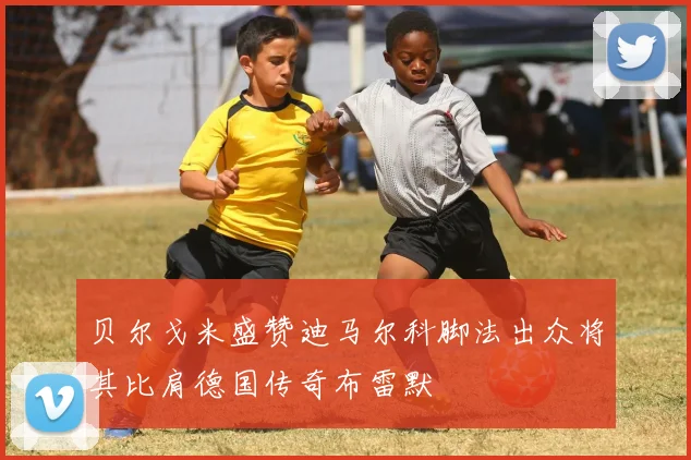 贝尔戈米盛赞迪马尔科脚法出众将其比肩德国传奇布雷默