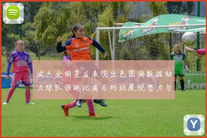 波杰全明星后表现出色圆满数据助力球队领跑比肩东约班展现潜力与实力