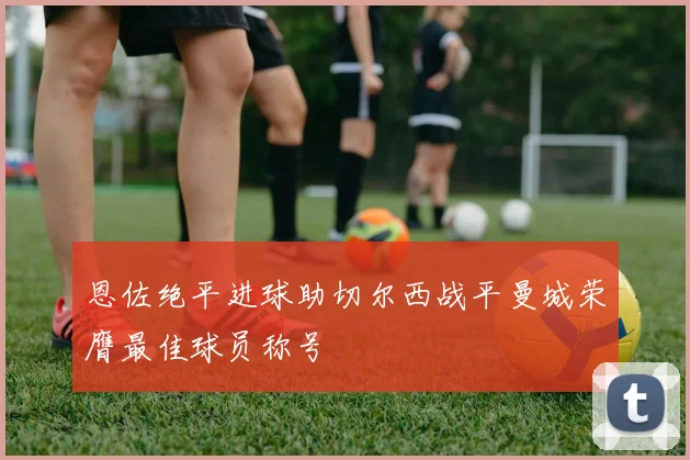 恩佐绝平进球助切尔西战平曼城荣膺最佳球员称号