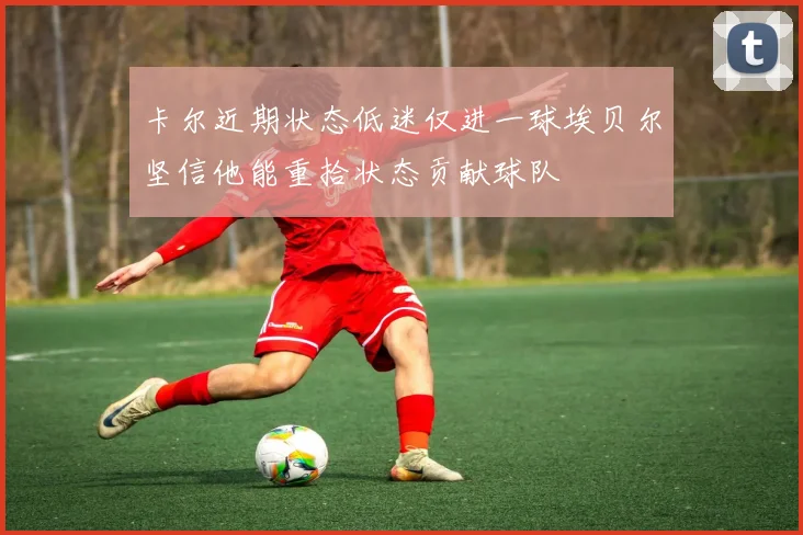 卡尔近期状态低迷仅进一球埃贝尔坚信他能重拾状态贡献球队