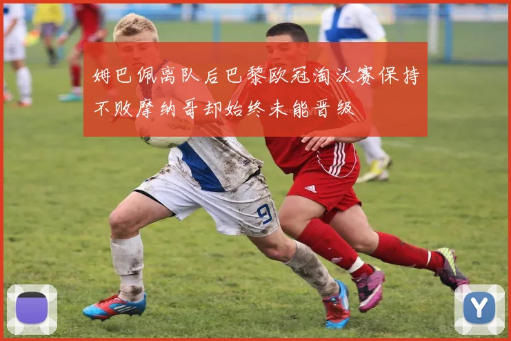 姆巴佩离队后巴黎欧冠淘汰赛保持不败摩纳哥却始终未能晋级