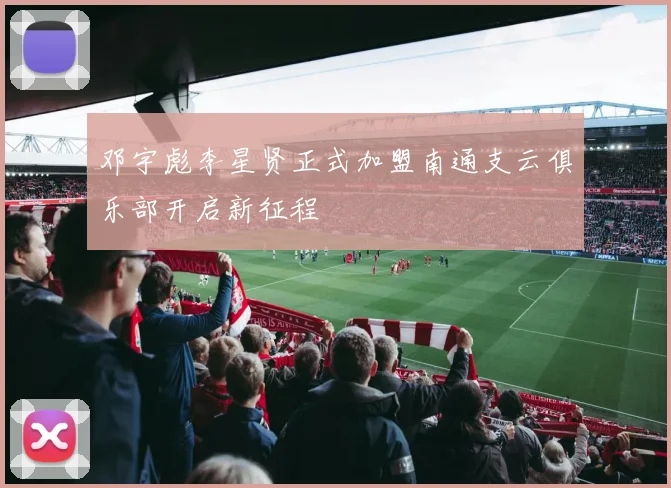 邓宇彪李星贤正式加盟南通支云俱乐部开启新征程