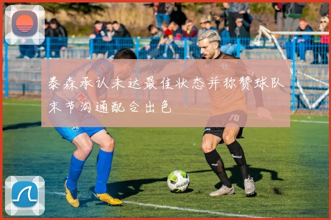 泰森承认未达最佳状态并称赞球队末节沟通配合出色