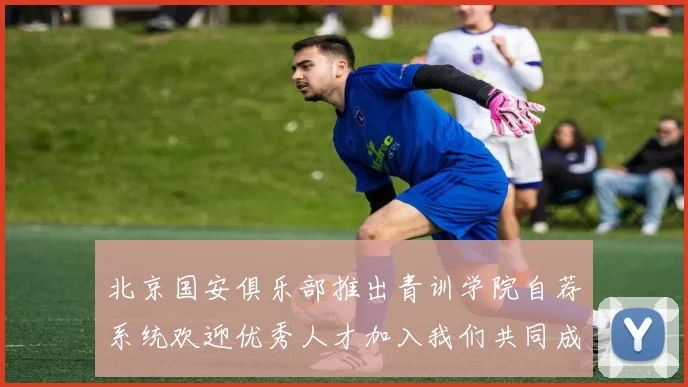 北京国安俱乐部推出青训学院自荐系统欢迎优秀人才加入我们共同成长