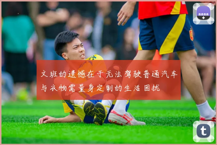 文班的遗憾在于无法驾驶普通汽车与衣物需量身定制的生活困扰