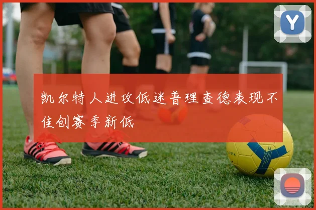 凯尔特人进攻低迷普理查德表现不佳创赛季新低