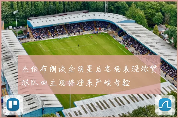 杰伦布朗谈全明星后客场表现称赞球队回主场将迎来严峻考验