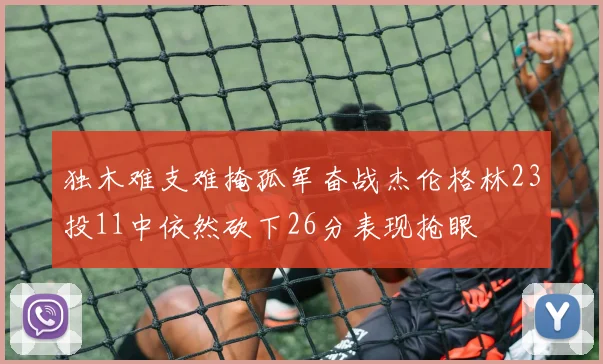独木难支难掩孤军奋战杰伦格林23投11中依然砍下26分表现抢眼