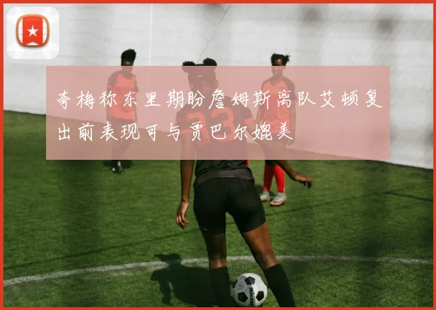 夸梅称东里期盼詹姆斯离队艾顿复出前表现可与贾巴尔媲美