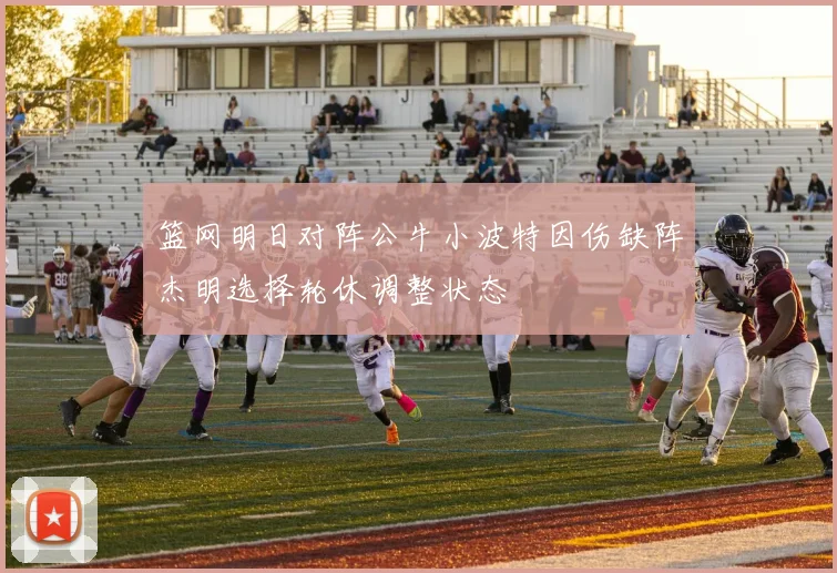 篮网明日对阵公牛小波特因伤缺阵杰明选择轮休调整状态