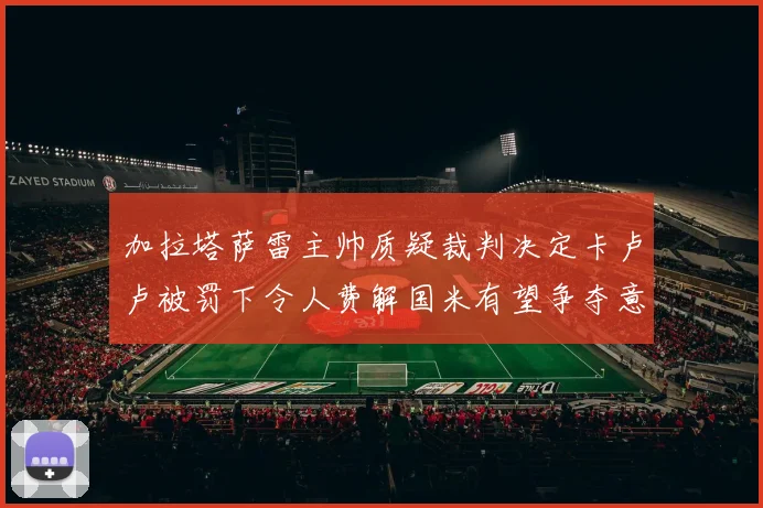 加拉塔萨雷主帅质疑裁判决定卡卢卢被罚下令人费解国米有望争夺意甲冠军