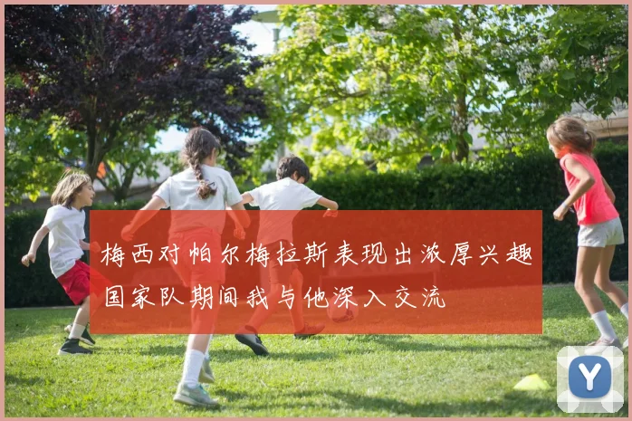 梅西对帕尔梅拉斯表现出浓厚兴趣国家队期间我与他深入交流
