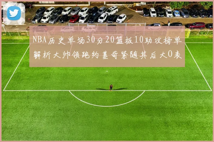 NBA历史单场30分20篮板10助攻榜单解析大帅领跑约基奇紧随其后大O表现不俗