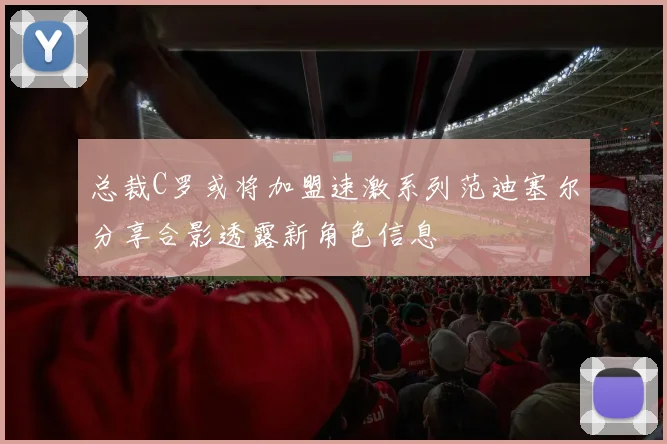 总裁C罗或将加盟速激系列范迪塞尔分享合影透露新角色信息