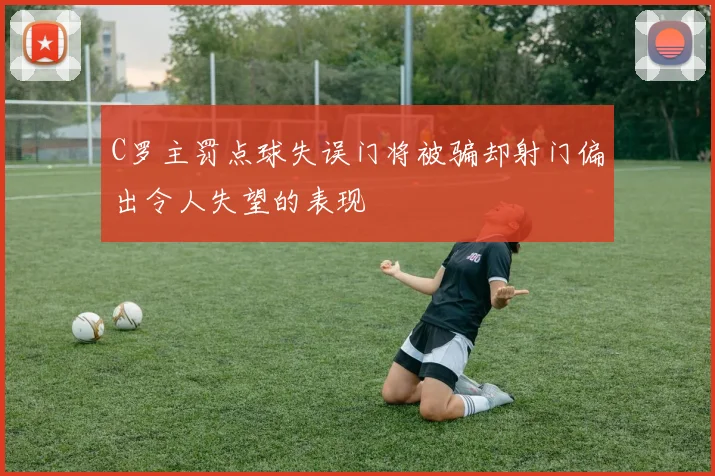 C罗主罚点球失误门将被骗却射门偏出令人失望的表现