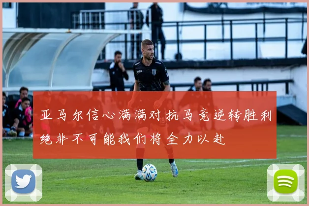 亚马尔信心满满对抗马竞逆转胜利绝非不可能我们将全力以赴