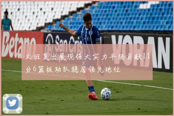 文班复出展现强大实力半场贡献11分6篮板助队稳居领先地位