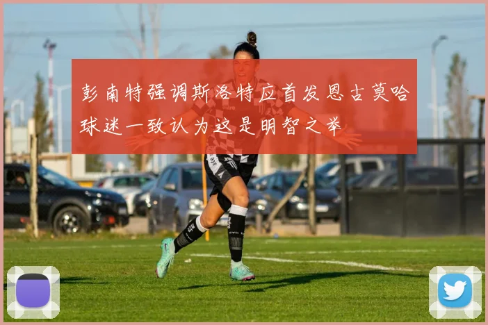 彭南特强调斯洛特应首发恩古莫哈球迷一致认为这是明智之举
