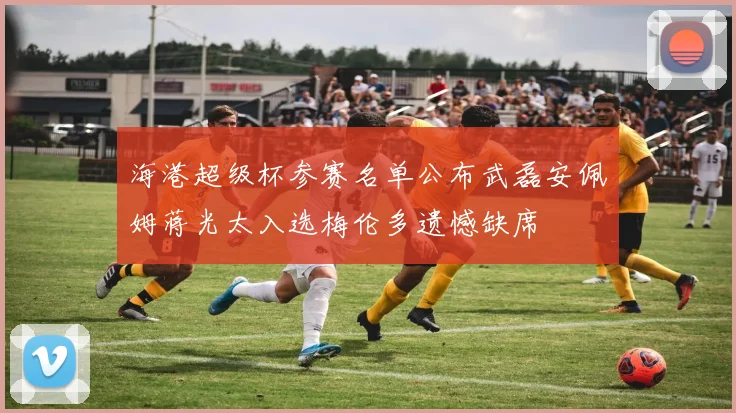 海港超级杯参赛名单公布武磊安佩姆蒋光太入选梅伦多遗憾缺席