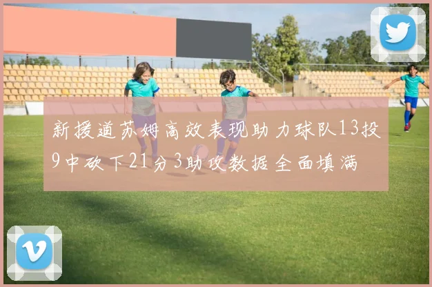 新援道苏姆高效表现助力球队13投9中砍下21分3助攻数据全面填满