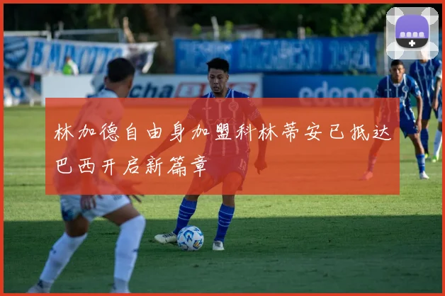 林加德自由身加盟科林蒂安已抵达巴西开启新篇章