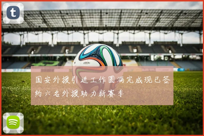国安外援引进工作圆满完成现已签约六名外援助力新赛季
