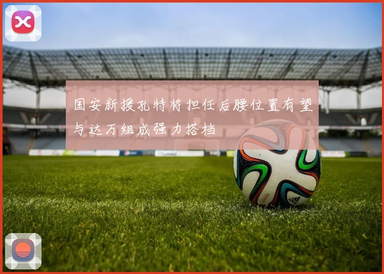 国安新援孔特将担任后腰位置有望与达万组成强力搭档
