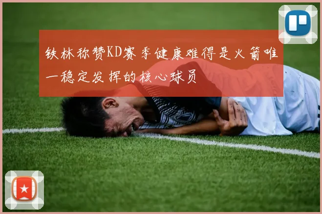 铁林称赞KD赛季健康难得是火箭唯一稳定发挥的核心球员