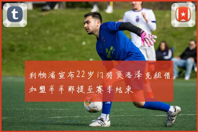 利物浦宣布22岁门将莫洛泽克租借加盟辛辛那提至赛季结束