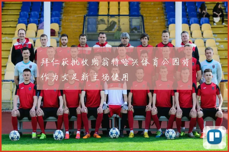 拜仁获批收购翁特哈兴体育公园将作为女足新主场使用